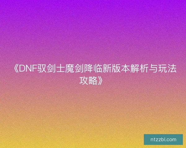 《DNF驭剑士魔剑降临新版本解析与玩法攻略》