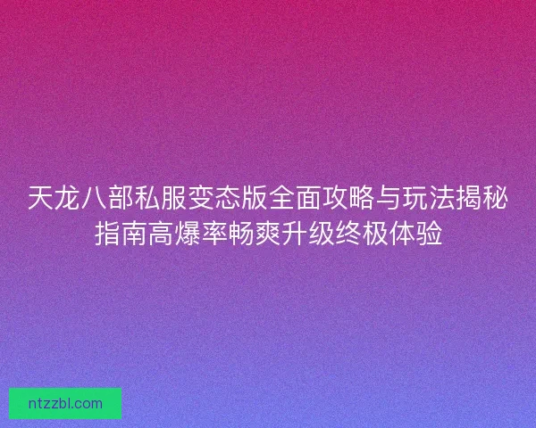天龙八部私服变态版全面攻略与玩法揭秘指南高爆率畅爽升级终极体验