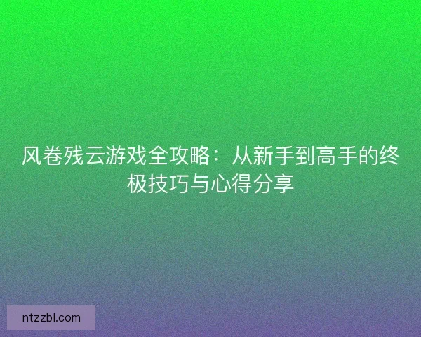 风卷残云游戏全攻略：从新手到高手的终极技巧与心得分享