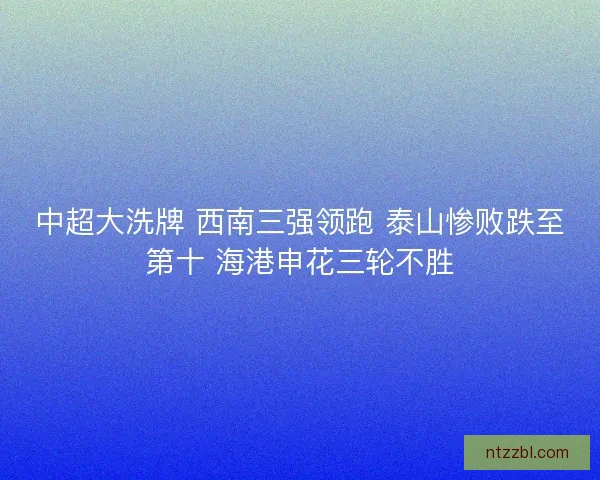 中超大洗牌 西南三强领跑 泰山惨败跌至第十 海港申花三轮不胜