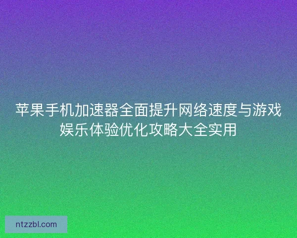 苹果手机加速器全面提升网络速度与游戏娱乐体验优化攻略大全实用