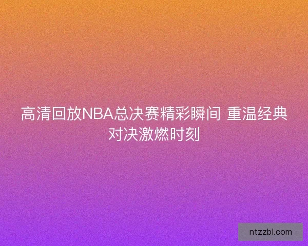 高清回放NBA总决赛精彩瞬间 重温经典对决激燃时刻