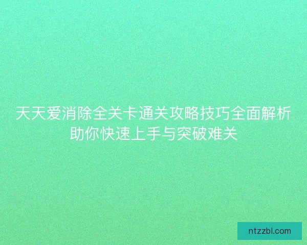 天天爱消除全关卡通关攻略技巧全面解析助你快速上手与突破难关