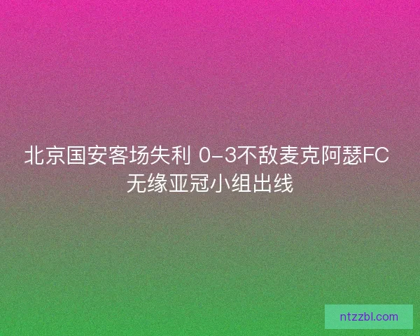 北京国安客场失利 0-3不敌麦克阿瑟FC 无缘亚冠小组出线